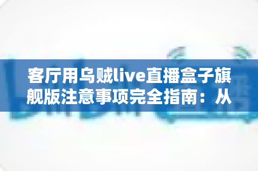 客厅用乌贼live直播盒子旗舰版注意事项完全指南:从安装布置到日常养护,打造安全流畅的家庭观影新体验 客厅用乌贼live直播盒子旗舰版注意事项完全指南:从安装布置到日常养护,打造安全流畅的家庭观影新体验