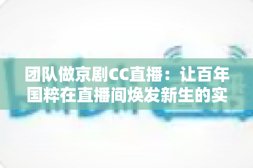 团队做京剧CC直播：让百年国粹在直播间焕发新生的实战指南