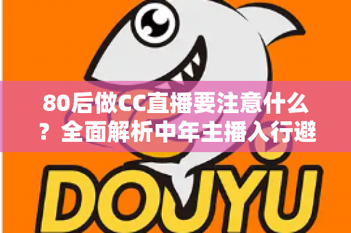 80后做CC直播要注意什么?全面解析中年主播入行避坑指南与成功攻略 80后做CC直播要注意什么?全面解析中年主播入行避坑指南与成功攻略