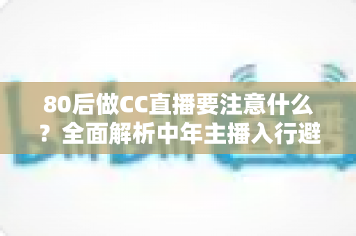 80后做CC直播要注意什么?全面解析中年主播入行避坑指南与成功攻略 80后做CC直播要注意什么?全面解析中年主播入行避坑指南与成功攻略