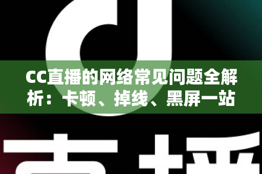 CC直播的网络常见问题全解析:卡顿、掉线、黑屏一站式排查指南 CC直播的网络常见问题全解析:卡顿、掉线、黑屏一站式排查指南