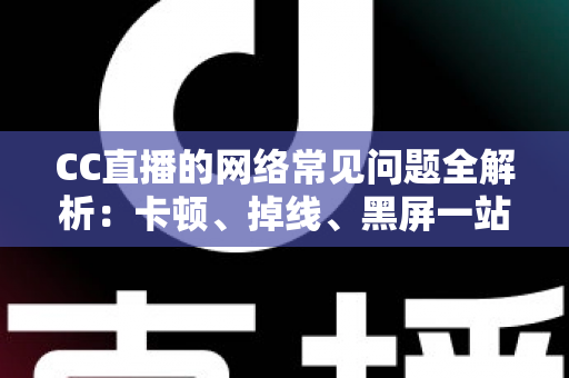 CC直播的网络常见问题全解析:卡顿、掉线、黑屏一站式排查指南 CC直播的网络常见问题全解析:卡顿、掉线、黑屏一站式排查指南