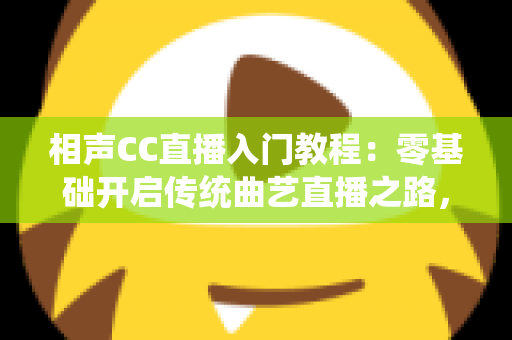 相声CC直播入门教程:零基础开启传统曲艺直播之路,从设备搭建到人气提升的全流程指南 相声CC直播入门教程:零基础开启传统曲艺直播之路,从设备搭建到人气提升的全流程指南