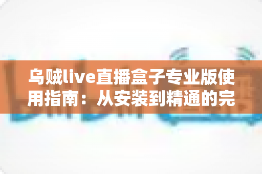 乌贼live直播盒子专业版使用指南：从安装到精通的完整攻略