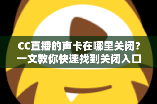 CC直播的声卡在哪里关闭？一文教你快速找到关闭入口并解决音频烦恼