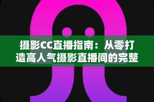 摄影CC直播指南:从零打造高人气摄影直播间的完整实战手册 摄影CC直播指南:从零打造高人气摄影直播间的完整实战手册