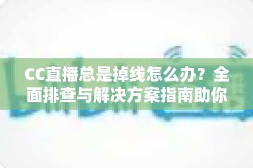 CC直播总是掉线怎么办？全面排查与解决方案指南助你告别频繁断线烦恼