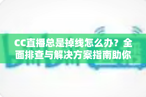 CC直播总是掉线怎么办？全面排查与解决方案指南助你告别频繁断线烦恼