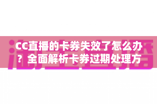 CC直播的卡券失效了怎么办?全面解析卡券过期处理方法与预防技巧 CC直播的卡券失效了怎么办?全面解析卡券过期处理方法与预防技巧