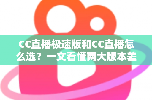 CC直播极速版和CC直播怎么选？一文看懂两大版本差异与最优选择攻略