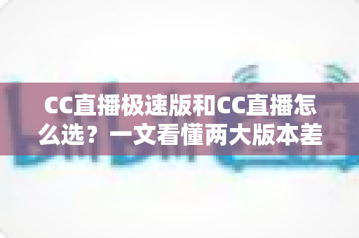 CC直播极速版和CC直播怎么选？一文看懂两大版本差异与最优选择攻略