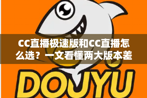 CC直播极速版和CC直播怎么选？一文看懂两大版本差异与最优选择攻略