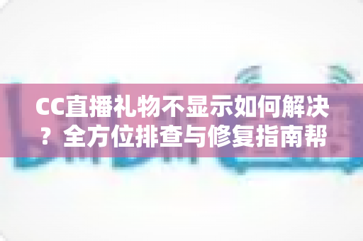 CC直播礼物不显示如何解决？全方位排查与修复指南帮你快速恢复观看体验