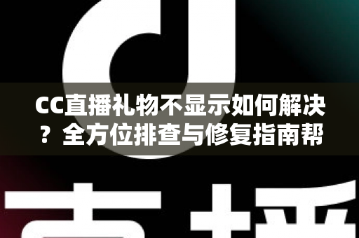 CC直播礼物不显示如何解决？全方位排查与修复指南帮你快速恢复观看体验