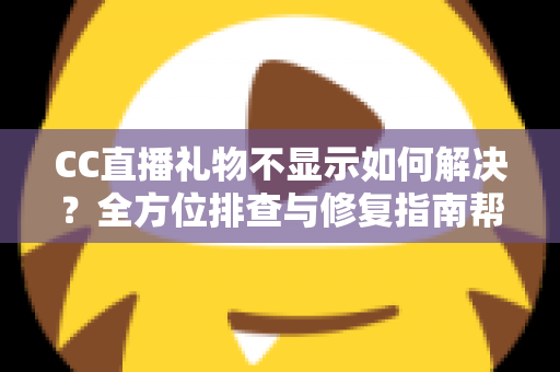 CC直播礼物不显示如何解决？全方位排查与修复指南帮你快速恢复观看体验