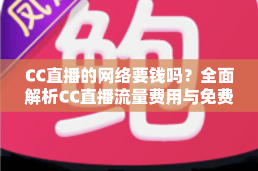 CC直播的网络要钱吗？全面解析CC直播流量费用与免费观看指南