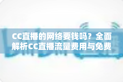CC直播的网络要钱吗？全面解析CC直播流量费用与免费观看指南