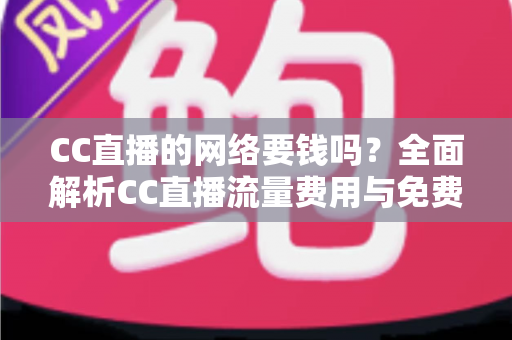 CC直播的网络要钱吗？全面解析CC直播流量费用与免费观看指南