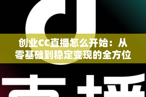 创业CC直播怎么开始:从零基础到稳定变现的全方位实战攻略 创业CC直播怎么开始:从零基础到稳定变现的全方位实战攻略