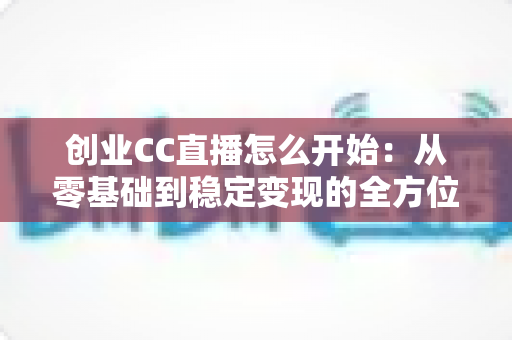 创业CC直播怎么开始:从零基础到稳定变现的全方位实战攻略 创业CC直播怎么开始:从零基础到稳定变现的全方位实战攻略