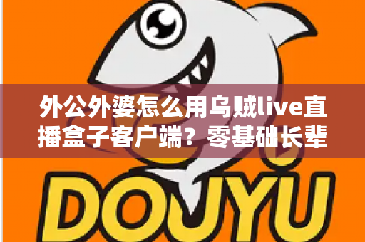 外公外婆怎么用乌贼live直播盒子客户端？零基础长辈也能秒会的完整教学指南