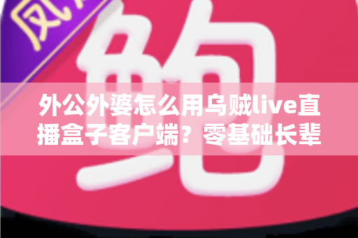 外公外婆怎么用乌贼live直播盒子客户端？零基础长辈也能秒会的完整教学指南