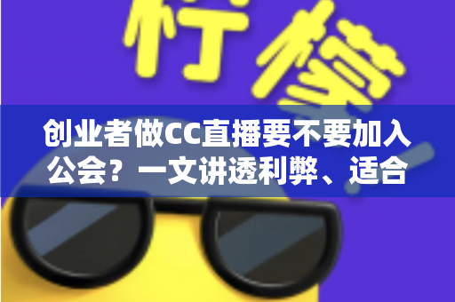 创业者做CC直播要不要加入公会？一文讲透利弊、适合人群与避坑指南