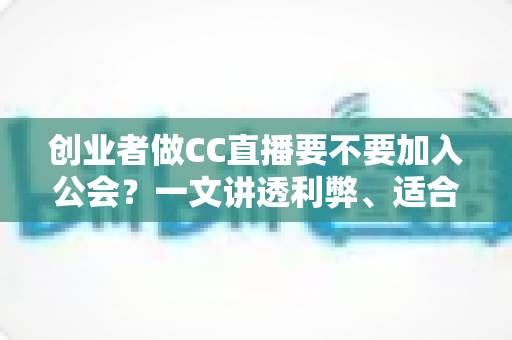 创业者做CC直播要不要加入公会？一文讲透利弊、适合人群与避坑指南