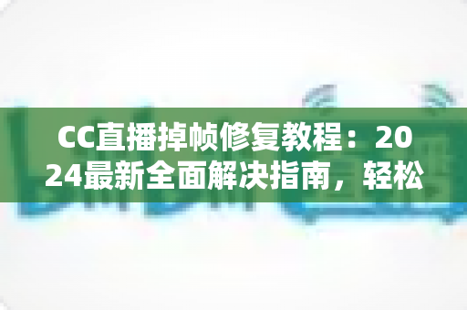 CC直播掉帧修复教程:2024最新全面解决指南,轻松告别卡顿烦恼 CC直播掉帧修复教程:2024最新全面解决指南,轻松告别卡顿烦恼