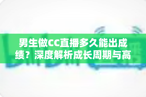 男生做CC直播多久能出成绩?深度解析成长周期与高效起号全攻略 男生做CC直播多久能出成绩?深度解析成长周期与高效起号全攻略