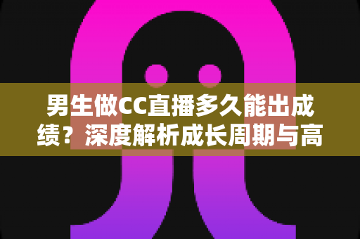 男生做CC直播多久能出成绩?深度解析成长周期与高效起号全攻略 男生做CC直播多久能出成绩?深度解析成长周期与高效起号全攻略