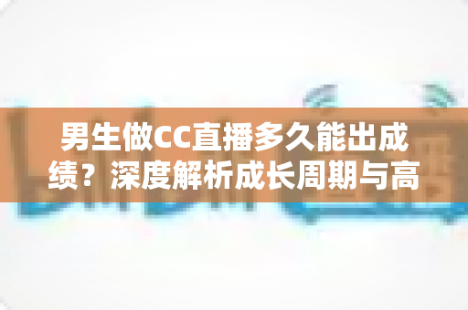 男生做CC直播多久能出成绩？深度解析成长周期与高效起号全攻略