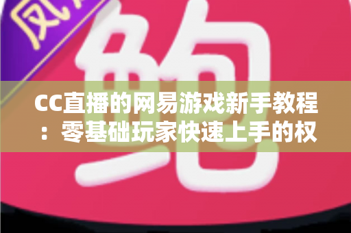CC直播的网易游戏新手教程:零基础玩家快速上手的权威学习指南 CC直播的网易游戏新手教程:零基础玩家快速上手的权威学习指南