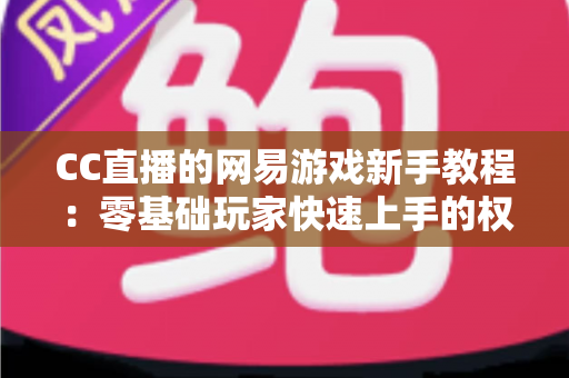 CC直播的网易游戏新手教程:零基础玩家快速上手的权威学习指南 CC直播的网易游戏新手教程:零基础玩家快速上手的权威学习指南
