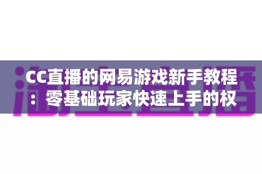 CC直播的网易游戏新手教程:零基础玩家快速上手的权威学习指南 CC直播的网易游戏新手教程:零基础玩家快速上手的权威学习指南