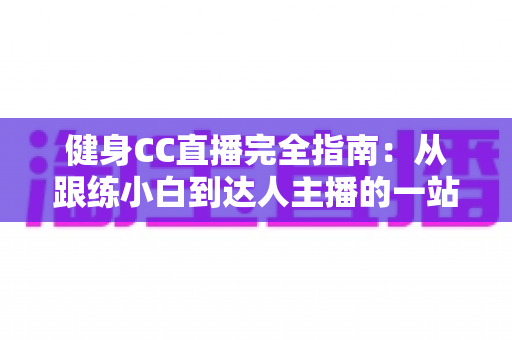 健身CC直播完全指南:从跟练小白到达人主播的一站式攻略 健身CC直播完全指南:从跟练小白到达人主播的一站式攻略