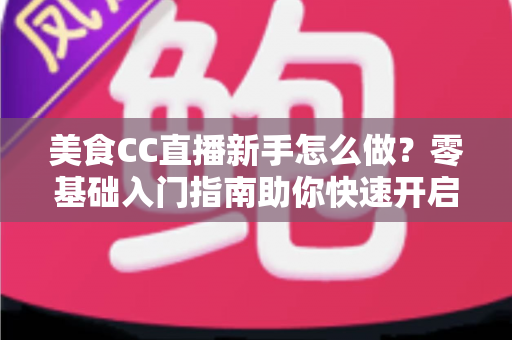 美食CC直播新手怎么做?零基础入门指南助你快速开启美食主播之路 美食CC直播新手怎么做?零基础入门指南助你快速开启美食主播之路