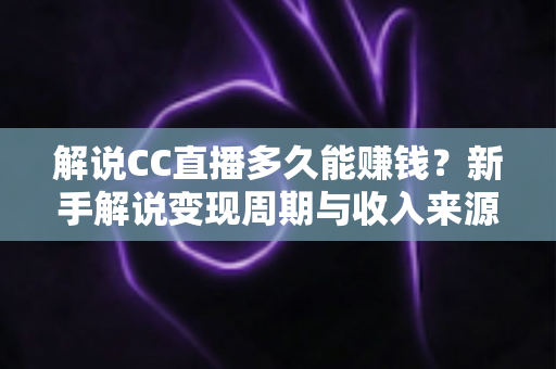 解说CC直播多久能赚钱？新手解说变现周期与收入来源全解析