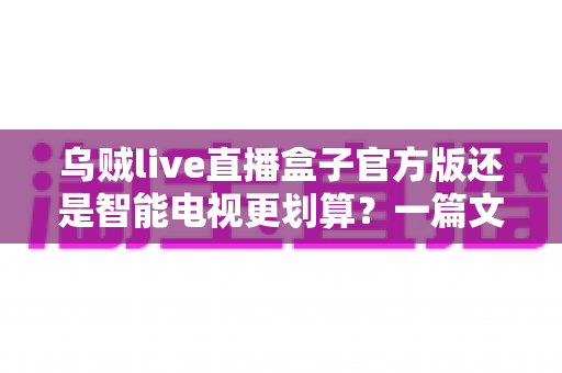 乌贼live直播盒子官方版还是智能电视更划算？一篇文章帮你算清这笔账