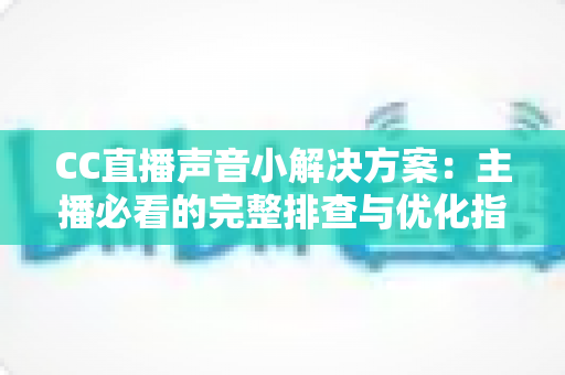CC直播声音小解决方案：主播必看的完整排查与优化指南