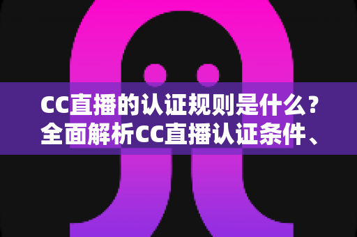 CC直播的认证规则是什么?全面解析CC直播认证条件、流程与常见问题指南 CC直播的认证规则是什么?全面解析CC直播认证条件、流程与常见问题指南