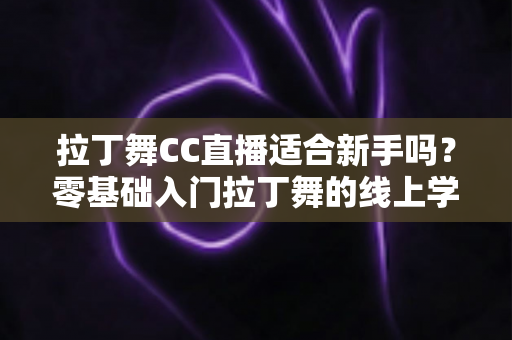 拉丁舞CC直播适合新手吗？零基础入门拉丁舞的线上学习全攻略