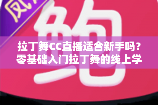拉丁舞CC直播适合新手吗？零基础入门拉丁舞的线上学习全攻略