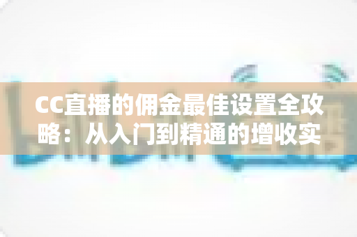 CC直播的佣金最佳设置全攻略：从入门到精通的增收实战指南