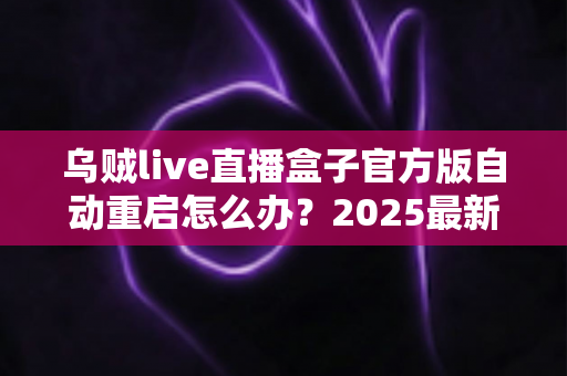 乌贼live直播盒子官方版自动重启怎么办？2025最新故障排查与解决方法全攻略