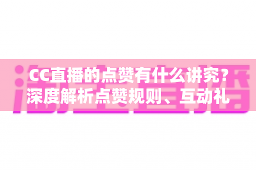 CC直播的点赞有什么讲究?深度解析点赞规则、互动礼仪与实用技巧 CC直播的点赞有什么讲究?深度解析点赞规则、互动礼仪与实用技巧