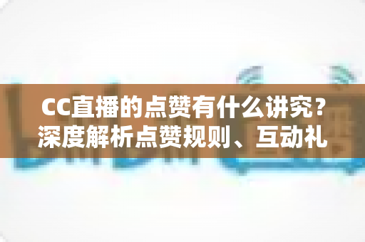 CC直播的点赞有什么讲究?深度解析点赞规则、互动礼仪与实用技巧 CC直播的点赞有什么讲究?深度解析点赞规则、互动礼仪与实用技巧