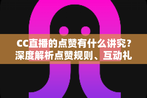 CC直播的点赞有什么讲究?深度解析点赞规则、互动礼仪与实用技巧 CC直播的点赞有什么讲究?深度解析点赞规则、互动礼仪与实用技巧