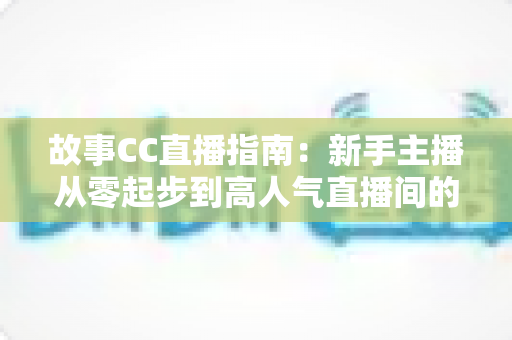 故事CC直播指南:新手主播从零起步到高人气直播间的完整实战攻略 故事CC直播指南:新手主播从零起步到高人气直播间的完整实战攻略