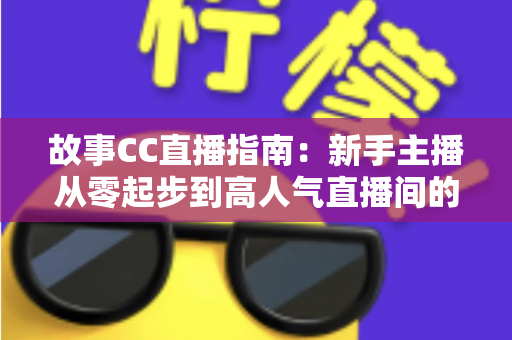 故事CC直播指南：新手主播从零起步到高人气直播间的完整实战攻略